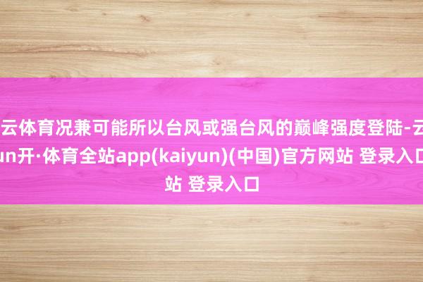开云体育况兼可能所以台风或强台风的巅峰强度登陆-云yun开·体育全站app(kaiyun)(中国)官方网站 登录入口
