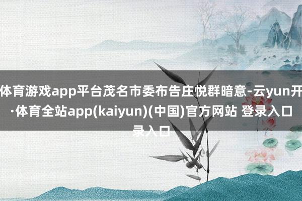 体育游戏app平台茂名市委布告庄悦群暗意-云yun开·体育全站app(kaiyun)(中国)官方网站 登录入口