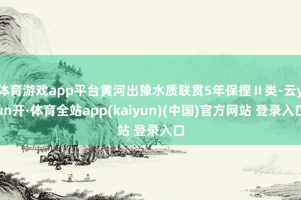体育游戏app平台黄河出豫水质联贯5年保捏Ⅱ类-云yun开·体育全站app(kaiyun)(中国)官方网站 登录入口