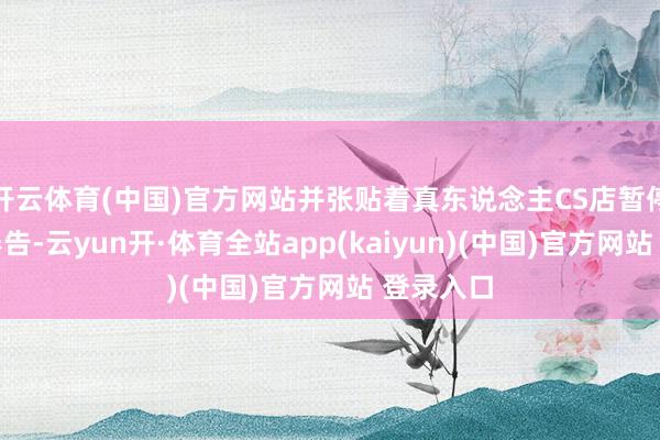 开云体育(中国)官方网站并张贴着真东说念主CS店暂停商业的奉告-云yun开·体育全站app(kaiyun)(中国)官方网站 登录入口