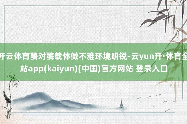开云体育酶对酶载体微不雅环境明锐-云yun开·体育全站app(kaiyun)(中国)官方网站 登录入口