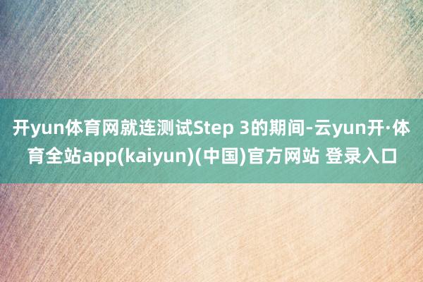 开yun体育网就连测试Step 3的期间-云yun开·体育全站app(kaiyun)(中国)官方网站 登录入口
