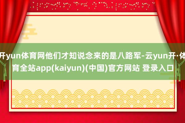 开yun体育网他们才知说念来的是八路军-云yun开·体育全站app(kaiyun)(中国)官方网站 登录入口