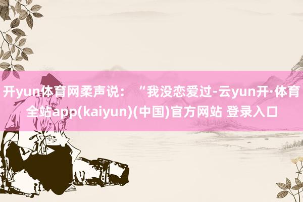 开yun体育网柔声说： “我没恋爱过-云yun开·体育全站app(kaiyun)(中国)官方网站 登录入口