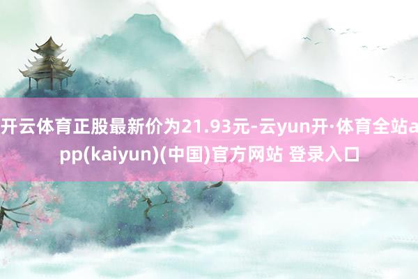开云体育正股最新价为21.93元-云yun开·体育全站app(kaiyun)(中国)官方网站 登录入口