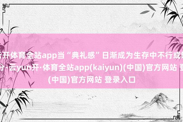 云开体育全站app当“典礼感”日渐成为生存中不行或缺的一部分-云yun开·体育全站app(kaiyun)(中国)官方网站 登录入口