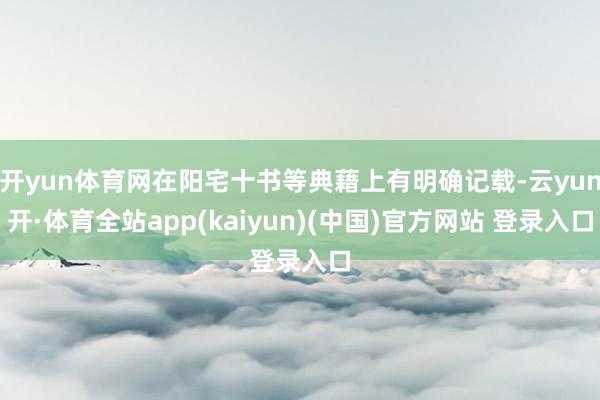 开yun体育网在阳宅十书等典藉上有明确记载-云yun开·体育全站app(kaiyun)(中国)官方网站 登录入口
