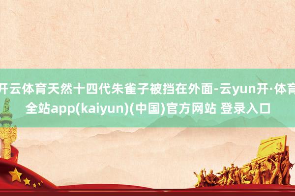 开云体育天然十四代朱雀子被挡在外面-云yun开·体育全站app(kaiyun)(中国)官方网站 登录入口