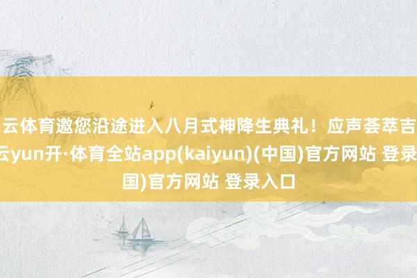 开云体育邀您沿途进入八月式神降生典礼!应声荟萃吉祥京-云yun开·体育全站app(kaiyun)(中国)官方网站 登录入口