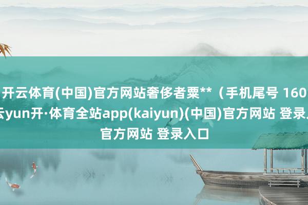 开云体育(中国)官方网站奢侈者粟**（手机尾号 1605-云yun开·体育全站app(kaiyun)(中国)官方网站 登录入口