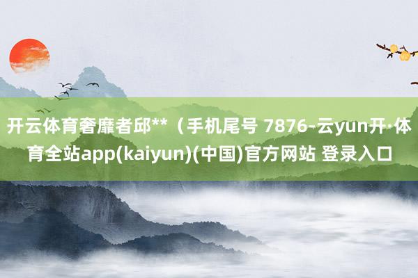 开云体育奢靡者邱**（手机尾号 7876-云yun开·体育全站app(kaiyun)(中国)官方网站 登录入口
