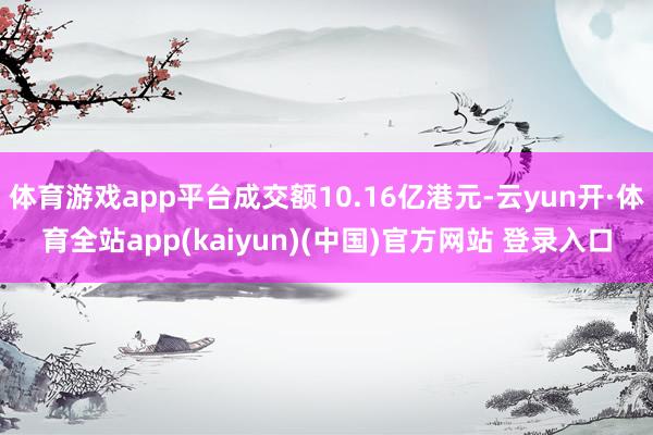 体育游戏app平台成交额10.16亿港元-云yun开·体育全站app(kaiyun)(中国)官方网站 登录入口