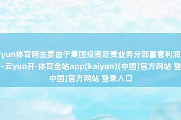 开yun体育网主要由于集团投资贬责业务分部蓄意利润大幅加多-云yun开·体育全站app(kaiyun)(中国)官方网站 登录入口