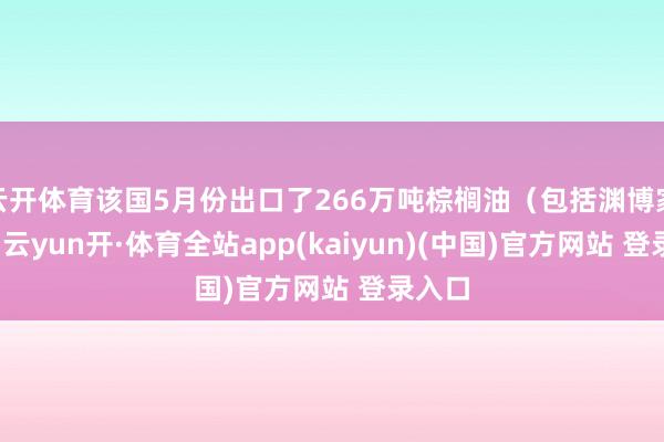 云开体育该国5月份出口了266万吨棕榈油（包括渊博家具）-云yun开·体育全站app(kaiyun)(中国)官方网站 登录入口