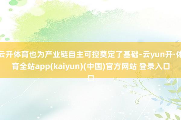 云开体育也为产业链自主可控奠定了基础-云yun开·体育全站app(kaiyun)(中国)官方网站 登录入口