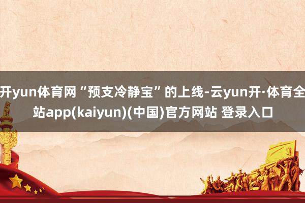 开yun体育网“预支冷静宝”的上线-云yun开·体育全站app(kaiyun)(中国)官方网站 登录入口