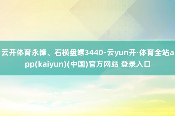 云开体育永锋、石横盘螺3440-云yun开·体育全站app(kaiyun)(中国)官方网站 登录入口