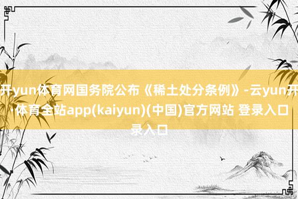 开yun体育网国务院公布《稀土处分条例》-云yun开·体育全站app(kaiyun)(中国)官方网站 登录入口