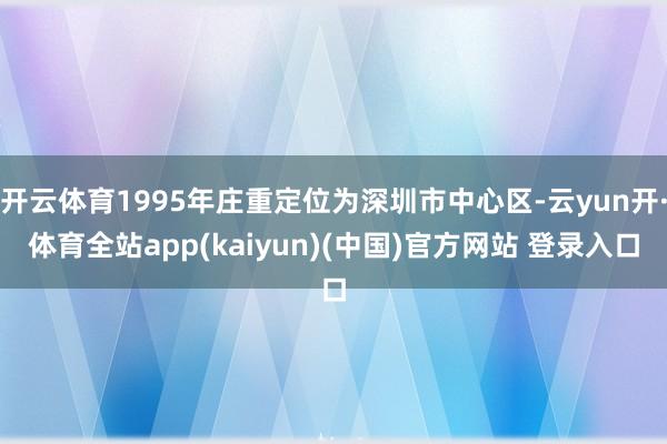 开云体育1995年庄重定位为深圳市中心区-云yun开·体育全站app(kaiyun)(中国)官方网站 登录入口
