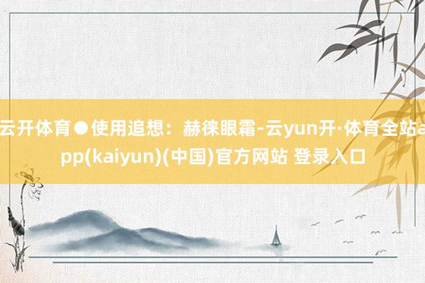 云开体育●使用追想：赫徕眼霜-云yun开·体育全站app(kaiyun)(中国)官方网站 登录入口