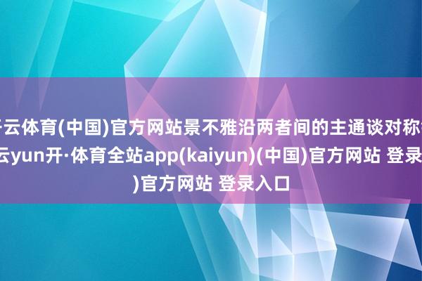 开云体育(中国)官方网站景不雅沿两者间的主通谈对称铺展-云yun开·体育全站app(kaiyun)(中国)官方网站 登录入口
