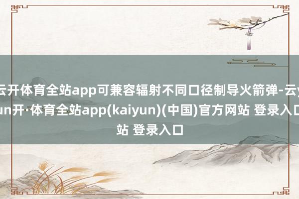 云开体育全站app可兼容辐射不同口径制导火箭弹-云yun开·体育全站app(kaiyun)(中国)官方网站 登录入口