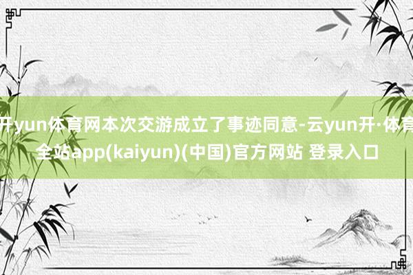 开yun体育网本次交游成立了事迹同意-云yun开·体育全站app(kaiyun)(中国)官方网站 登录入口