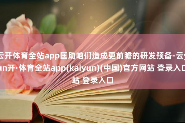 云开体育全站app匡助咱们造成更前瞻的研发预备-云yun开·体育全站app(kaiyun)(中国)官方网站 登录入口