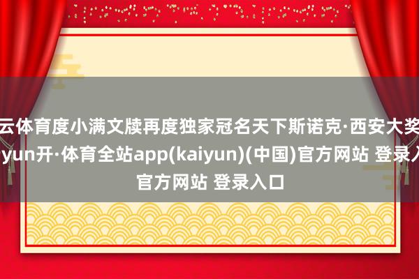 开云体育度小满文牍再度独家冠名天下斯诺克·西安大奖赛-云yun开·体育全站app(kaiyun)(中国)官方网站 登录入口
