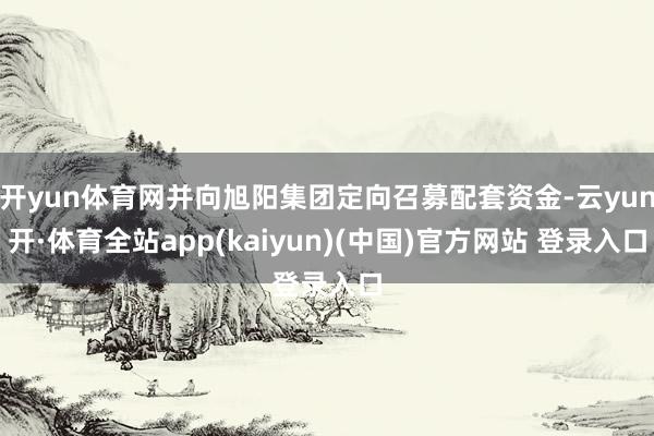 开yun体育网并向旭阳集团定向召募配套资金-云yun开·体育全站app(kaiyun)(中国)官方网站 登录入口
