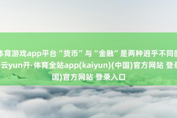 体育游戏app平台“货币”与“金融”是两种迥乎不同的认识-云yun开·体育全站app(kaiyun)(中国)官方网站 登录入口