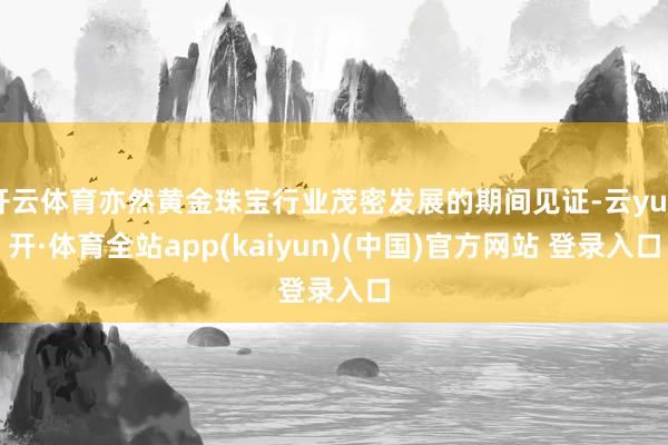 开云体育亦然黄金珠宝行业茂密发展的期间见证-云yun开·体育全站app(kaiyun)(中国)官方网站 登录入口