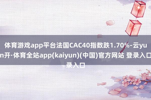 体育游戏app平台法国CAC40指数跌1.70%-云yun开·体育全站app(kaiyun)(中国)官方网站 登录入口