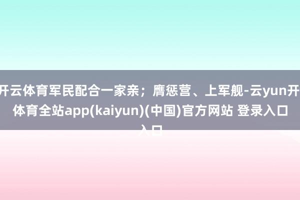 开云体育军民配合一家亲；膺惩营、上军舰-云yun开·体育全站app(kaiyun)(中国)官方网站 登录入口