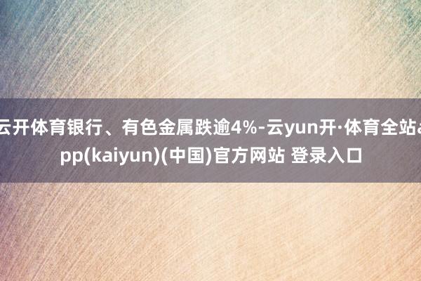 云开体育银行、有色金属跌逾4%-云yun开·体育全站app(kaiyun)(中国)官方网站 登录入口