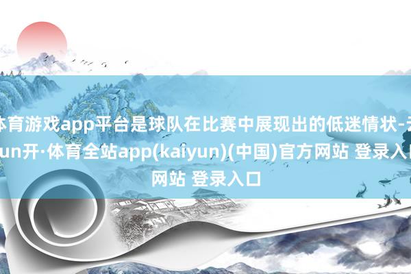 体育游戏app平台是球队在比赛中展现出的低迷情状-云yun开·体育全站app(kaiyun)(中国)官方网站 登录入口