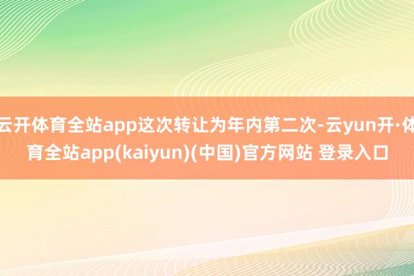 云开体育全站app这次转让为年内第二次-云yun开·体育全站app(kaiyun)(中国)官方网站 登录入口