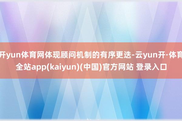 开yun体育网体现顾问机制的有序更迭-云yun开·体育全站app(kaiyun)(中国)官方网站 登录入口
