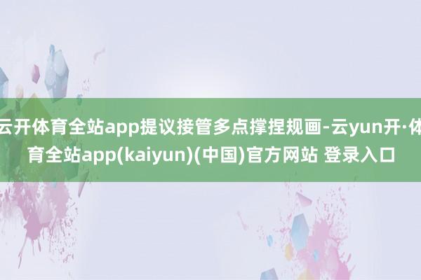 云开体育全站app提议接管多点撑捏规画-云yun开·体育全站app(kaiyun)(中国)官方网站 登录入口