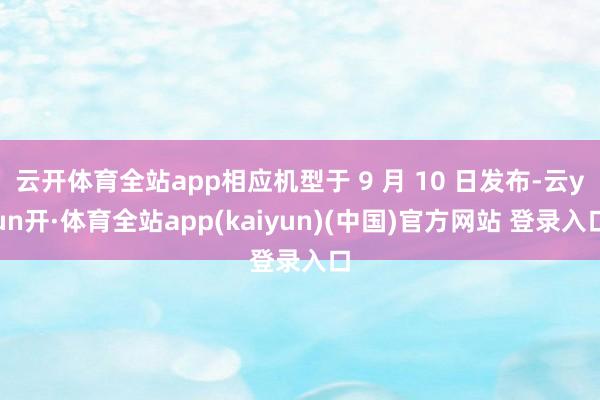 云开体育全站app相应机型于 9 月 10 日发布-云yun开·体育全站app(kaiyun)(中国)官方网站 登录入口