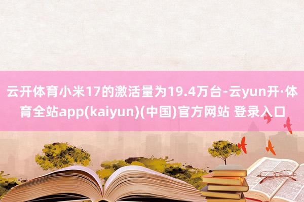 云开体育小米17的激活量为19.4万台-云yun开·体育全站app(kaiyun)(中国)官方网站 登录入口