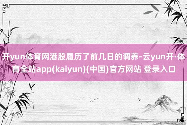 开yun体育网 港股履历了前几日的调养-云yun开·体育全站app(kaiyun)(中国)官方网站 登录入口