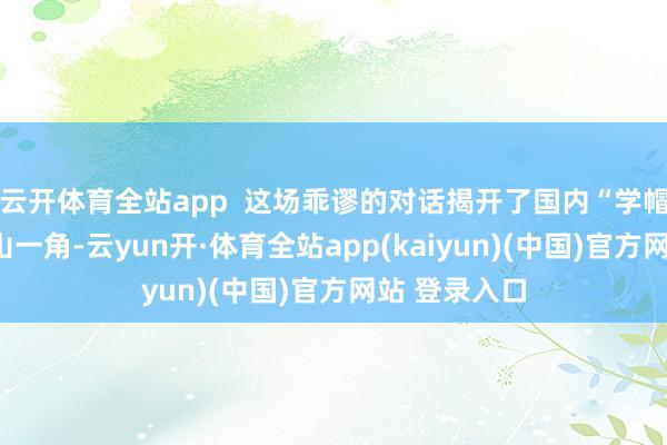 云开体育全站app 这场乖谬的对话揭开了国内“学帽”贸易的冰山一角-云yun开·体育全站app(kaiyun)(中国)官方网站 登录入口