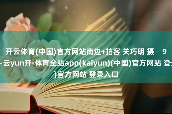 开云体育(中国)官方网站南边+拍客 关巧明 摄    9月3日-云yun开·体育全站app(kaiyun)(中国)官方网站 登录入口