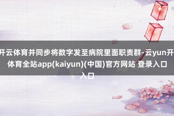 开云体育并同步将数字发至病院里面职责群-云yun开·体育全站app(kaiyun)(中国)官方网站 登录入口