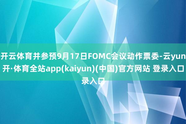 开云体育并参预9月17日FOMC会议动作票委-云yun开·体育全站app(kaiyun)(中国)官方网站 登录入口