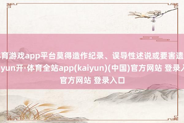 体育游戏app平台莫得造作纪录、误导性述说或要害遗漏-云yun开·体育全站app(kaiyun)(中国)官方网站 登录入口