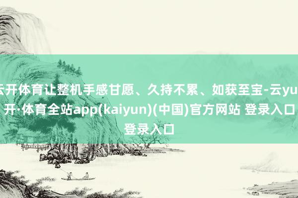 云开体育让整机手感甘愿、久持不累、如获至宝-云yun开·体育全站app(kaiyun)(中国)官方网站 登录入口