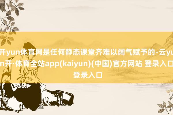 开yun体育网是任何静态课堂齐难以阔气赋予的-云yun开·体育全站app(kaiyun)(中国)官方网站 登录入口