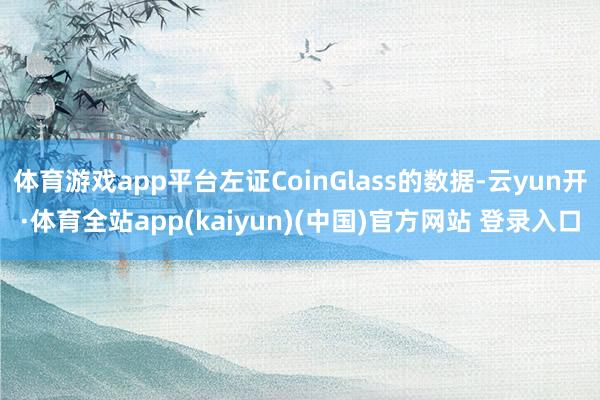 体育游戏app平台左证CoinGlass的数据-云yun开·体育全站app(kaiyun)(中国)官方网站 登录入口